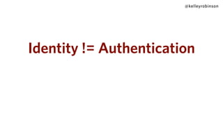 @kelleyrobinson
Identity != Authentication
 