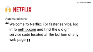 @kelleyrobinson
🙌
Automated intro:
“Welcome to Netﬂix. For faster service, log
in to netﬂix.com and ﬁnd the 6 digit
service code located at the bottom of any
web page.
”
 