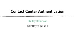 Kelley Robinson
Contact Center Authentication
@kelleyrobinson
 