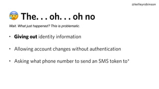@kelleyrobinson
😰 The. . . oh. . . oh no
Wait. What just happened? This is problematic.
• Giving out identity information
• Allowing account changes without authentication
• Asking what phone number to send an SMS token to*
 