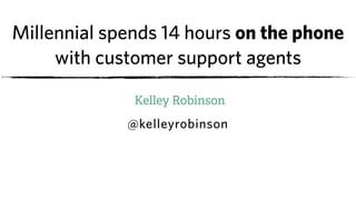 Millennial spends 14 hours on the phone
with customer support agents
Kelley Robinson
@kelleyrobinson
 