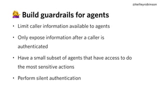 @kelleyrobinson
• Limit caller information available to agents
• Only expose information after a caller is
authenticated
• Have a small subset of agents that have access to do
the most sensitive actions
• Perform silent authentication
💁 Build guardrails for agents
 