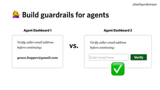 @kelleyrobinson
💁 Build guardrails for agents
Verify caller email address
before continuing:
grace.hopper@gmail.com
Verify caller email address
before continuing:
VerifyEnter email here
vs.
✅
Agent Dashboard 1 Agent Dashboard 2
 