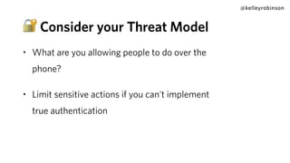 @kelleyrobinson
• What are you allowing people to do over the
phone?
• Limit sensitive actions if you can't implement
true authentication
🔐 Consider your Threat Model
 