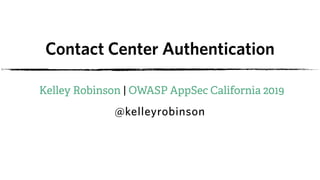 Contact Center Authentication
Kelley Robinson | OWASP AppSec California 2019
@kelleyrobinson
 