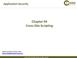 Application Security                                                                    Security Verified




                                        Chapter 04
                                    Cross-Site Scripting




Mohamed Ridha Chebbi, CISSP
Ridha.chebbi@icodesecurity.com

                                 © 2012 iCode information security All rights reserved
 