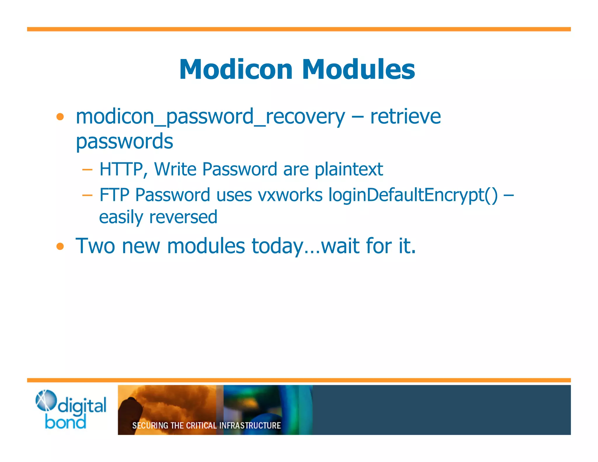 Modicon Modules
•! modicon_password_recovery – retrieve
   passwords
  –! HTTP, Write Password are plaintext
  –! FTP Password uses vxworks loginDefaultEncrypt() –
     easily reversed
•! Two new modules today…wait for it.
 