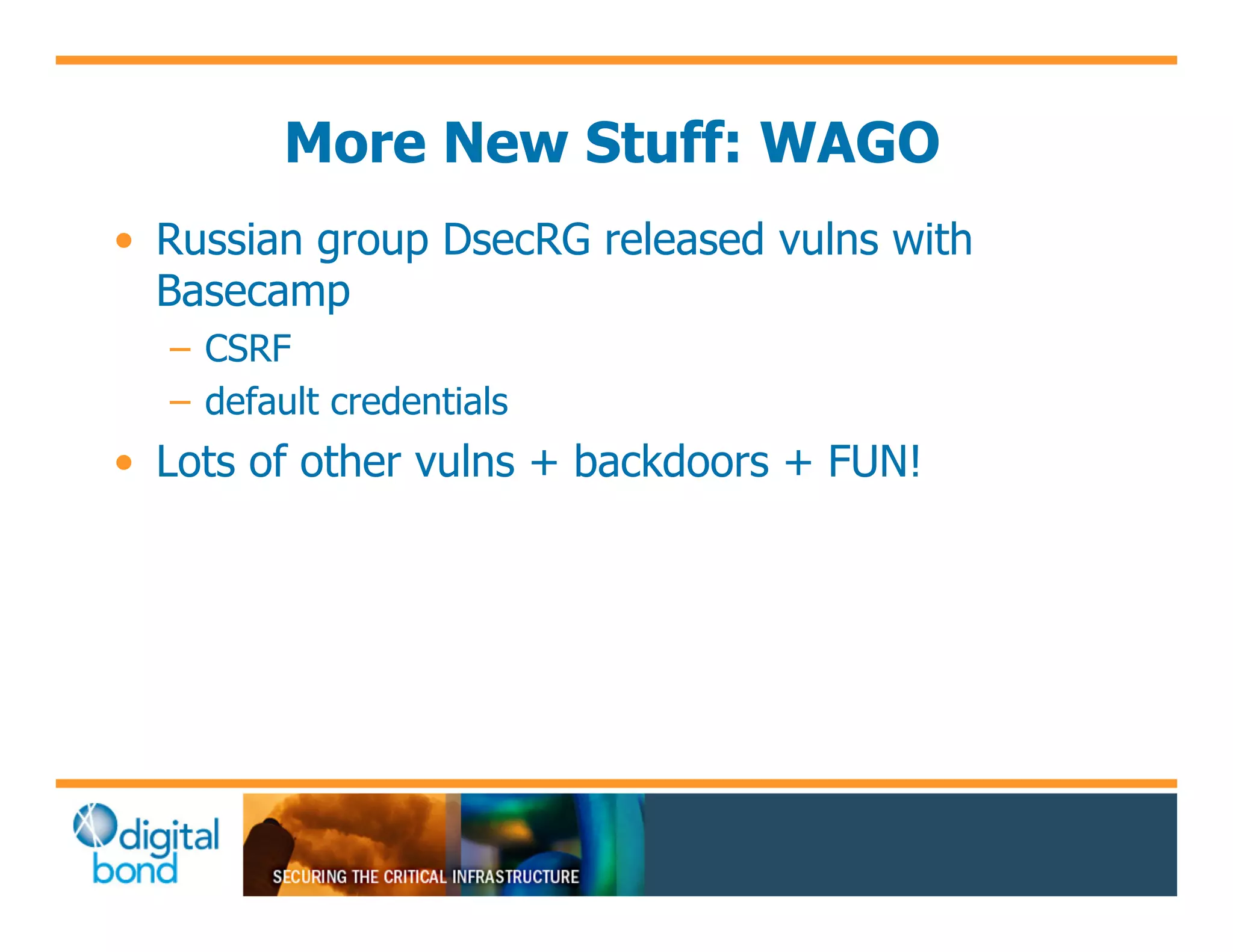 More New Stuff: WAGO
•! Russian group DsecRG released vulns with
   Basecamp
  –! CSRF
  –! default credentials
•! Lots of other vulns + backdoors + FUN!
 