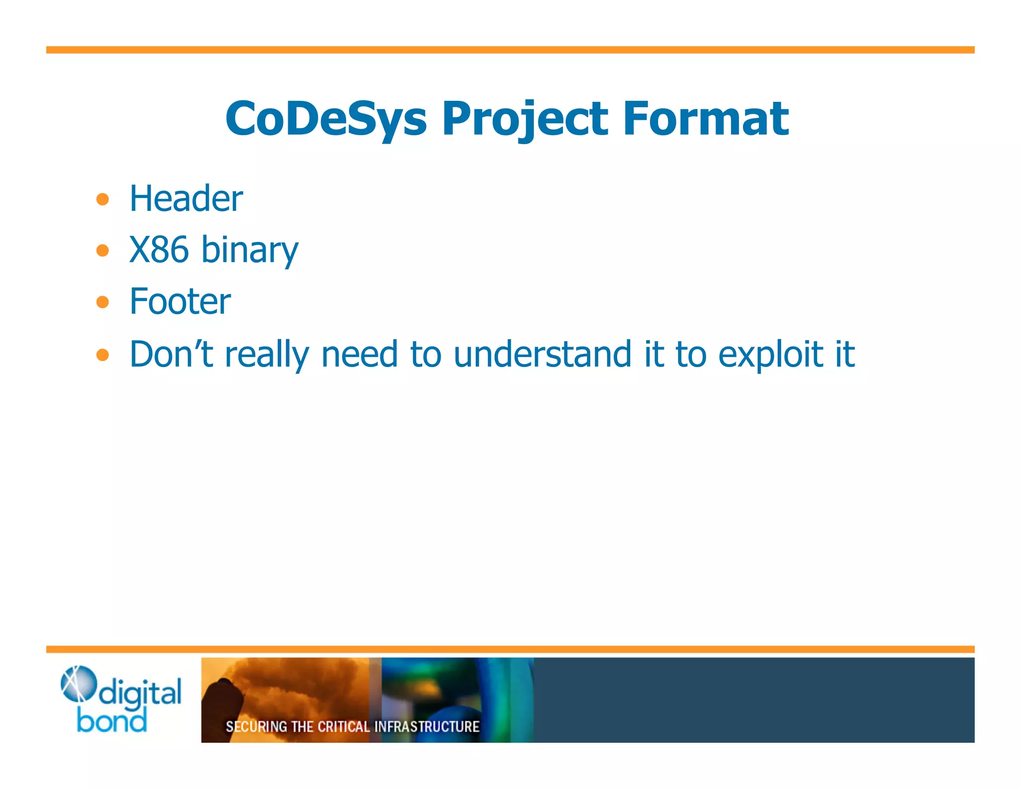 CoDeSys Project Format
•!   Header
•!   X86 binary
•!   Footer
•!   Don’t really need to understand it to exploit it
 
