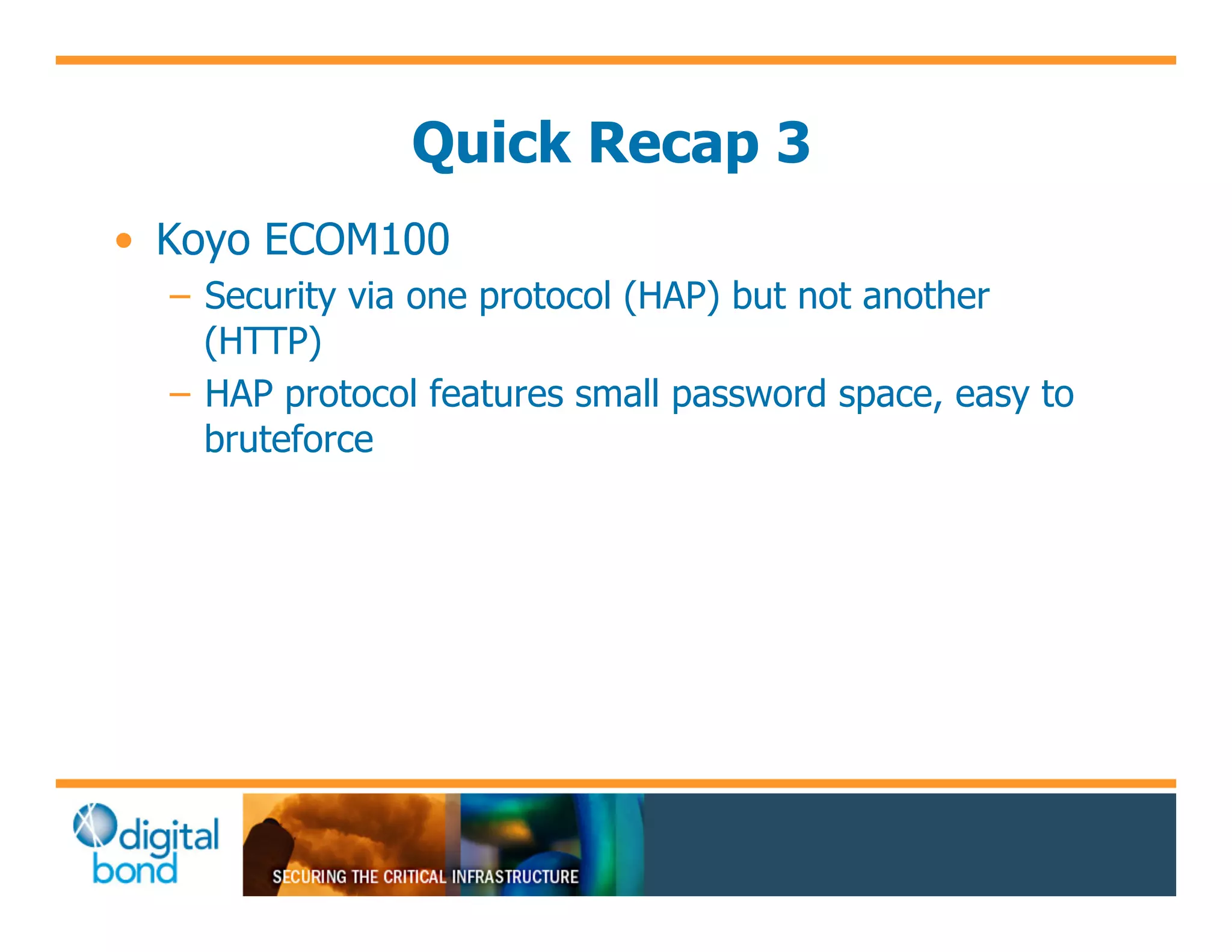 Quick Recap 3
•! Koyo ECOM100
  –! Security via one protocol (HAP) but not another
     (HTTP)
  –! HAP protocol features small password space, easy to
     bruteforce
 