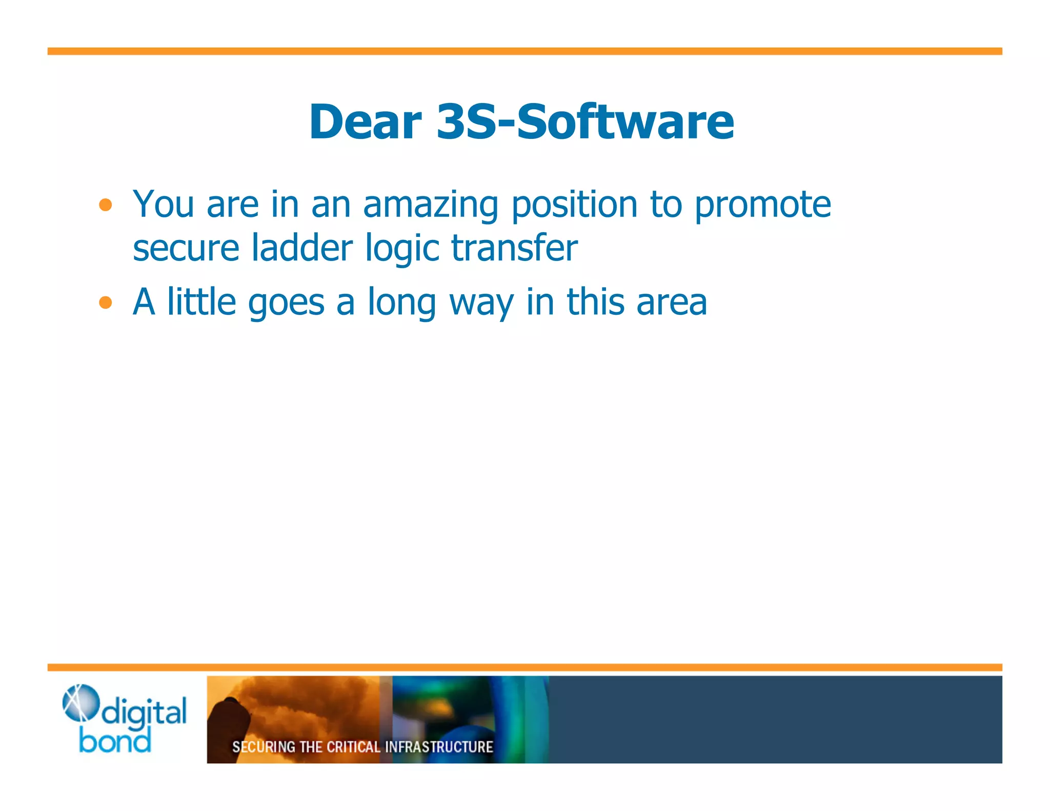 Dear 3S-Software
•! You are in an amazing position to promote
   secure ladder logic transfer
•! A little goes a long way in this area
 
