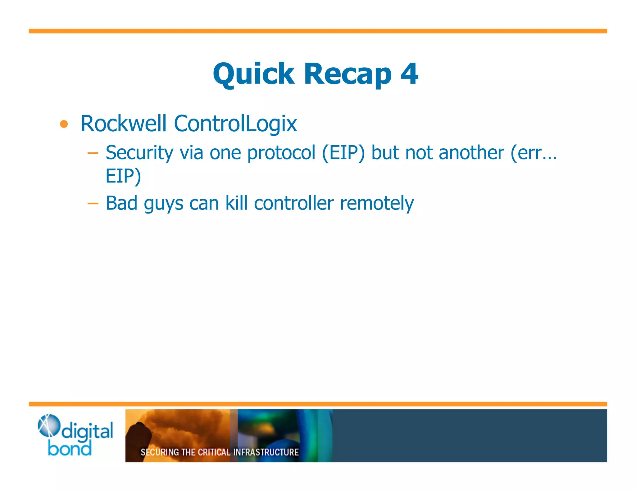 Quick Recap 4
•! Rockwell ControlLogix
  –! Security via one protocol (EIP) but not another (err…
     EIP)
  –! Bad guys can kill controller remotely
 