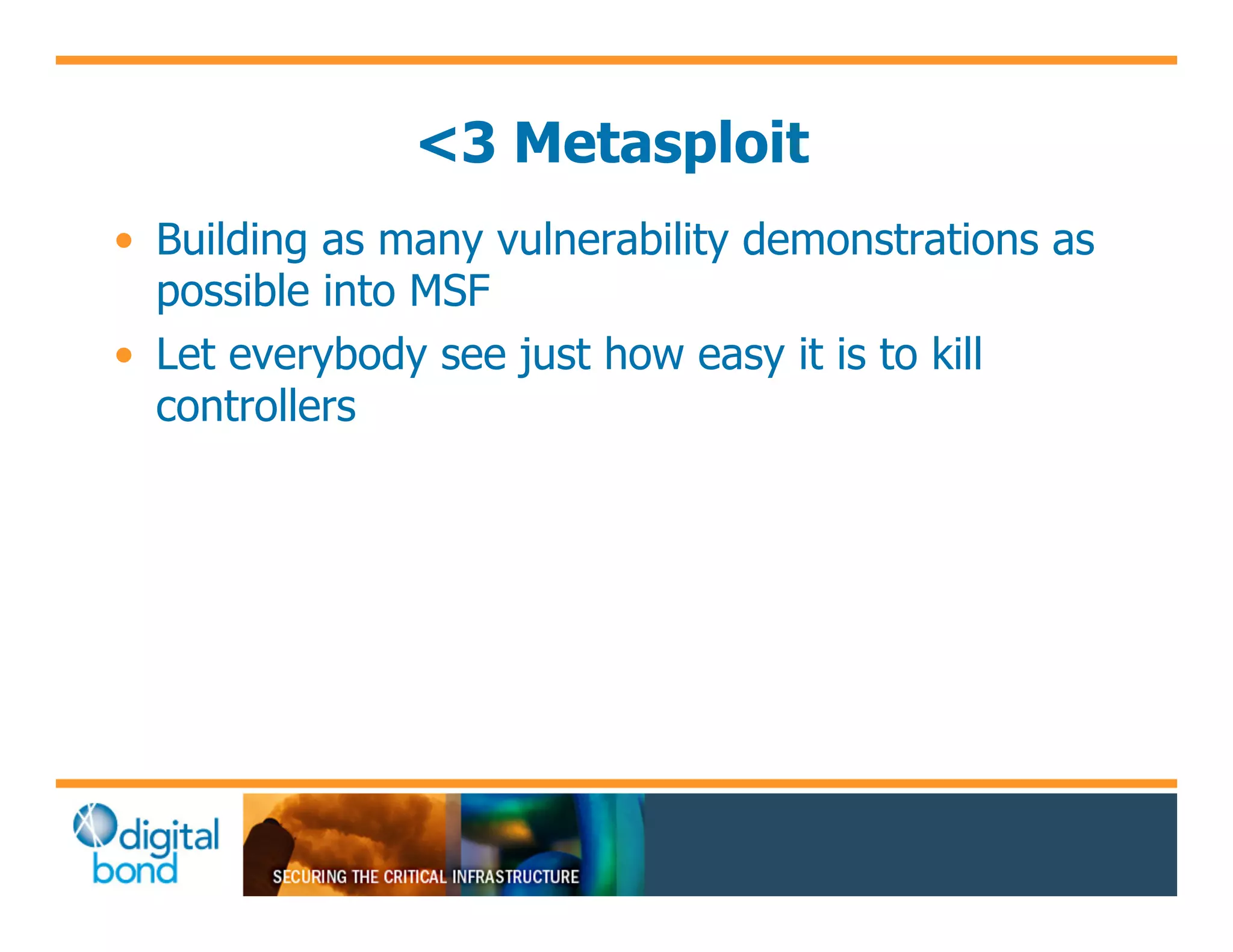 <3 Metasploit
•! Building as many vulnerability demonstrations as
   possible into MSF
•! Let everybody see just how easy it is to kill
   controllers
 