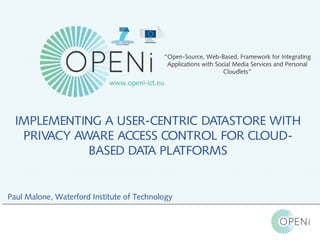 Open-Source, Web-Based, Framework for Integrating Applications with Cloud-based
Services and Personal Cloudlets.
Open-Source, Web-Based, Framework for Integrating Applications with Cloud-based
Services and Personal Cloudlets.
“Open-Source, Web-Based, Framework for Integrating
Applications with Social Media Services and Personal
Cloudlets”
www.openi-ict.eu
IMPLEMENTING A USER-CENTRIC DATASTORE WITH
PRIVACY AWARE ACCESS CONTROL FOR CLOUD-
BASED DATA PLATFORMS
Paul Malone, Waterford Institute of Technology
 