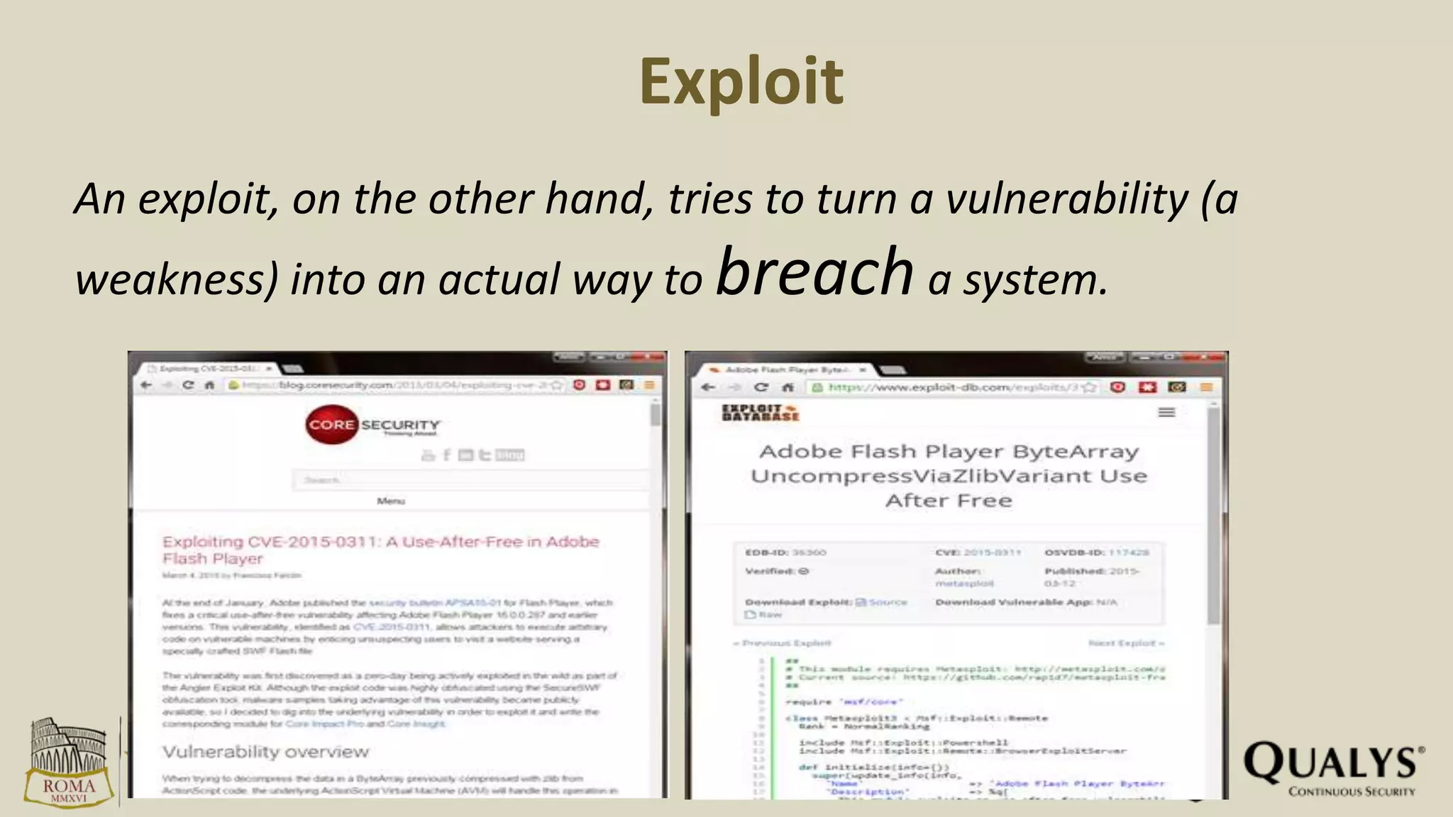 Exploit
An exploit, on the other hand, tries to turn a vulnerability (a
weakness) into an actual way to breach a system.
 
