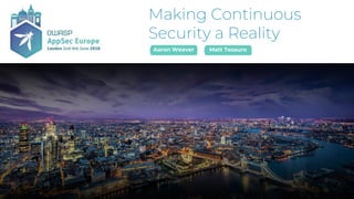 Making Continuous
Security a Reality
Aaron Weaver Matt Tesauro
 
