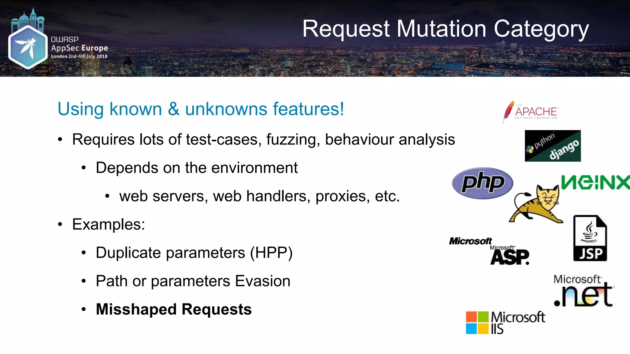 Request Mutation Category Using known & unknowns features! • Requires lots of test-cases, fuzzing, behaviour analysis • Depends on the environment • web servers, web handlers, proxies, etc. • Examples: • Duplicate parameters (HPP) • Path or parameters Evasion • Misshaped Requests 