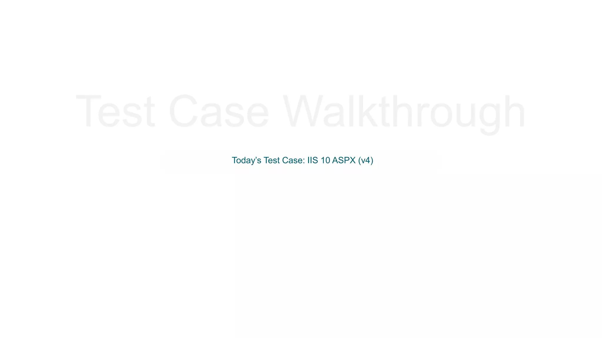 Test Case Walkthrough Today’s Test Case: IIS 10 ASPX (v4) 