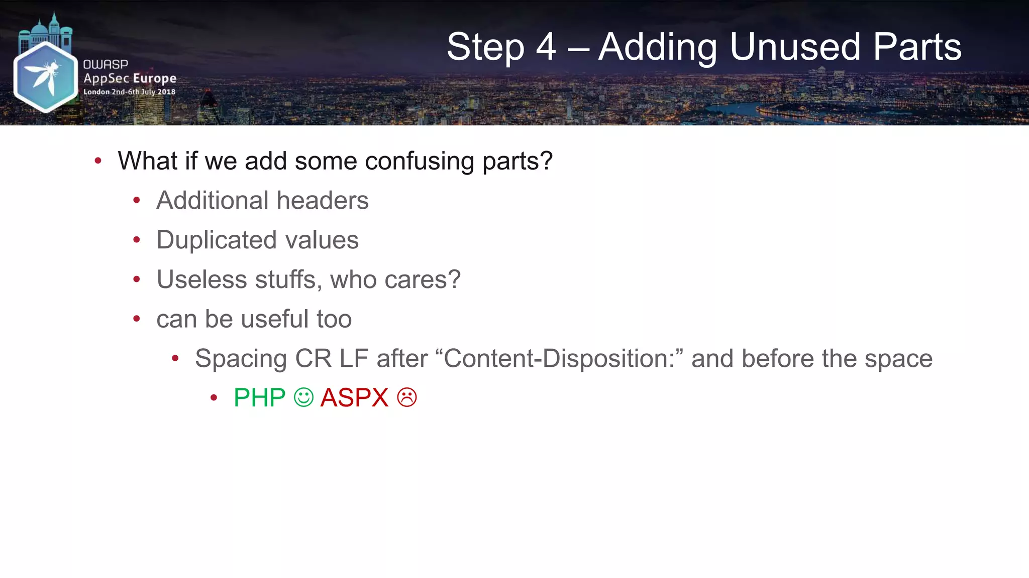 Step 4 – Adding Unused Parts • What if we add some confusing parts? • Additional headers • Duplicated values • Useless stuffs, who cares? • can be useful too • Spacing CR LF after “Content-Disposition:” and before the space • PHP  ASPX  