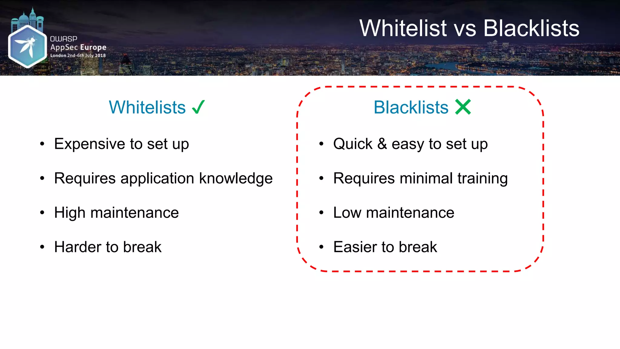 Whitelist vs Blacklists Whitelists ✔ • Expensive to set up • Requires application knowledge • High maintenance • Harder to break Blacklists ❌ • Quick & easy to set up • Requires minimal training • Low maintenance • Easier to break 