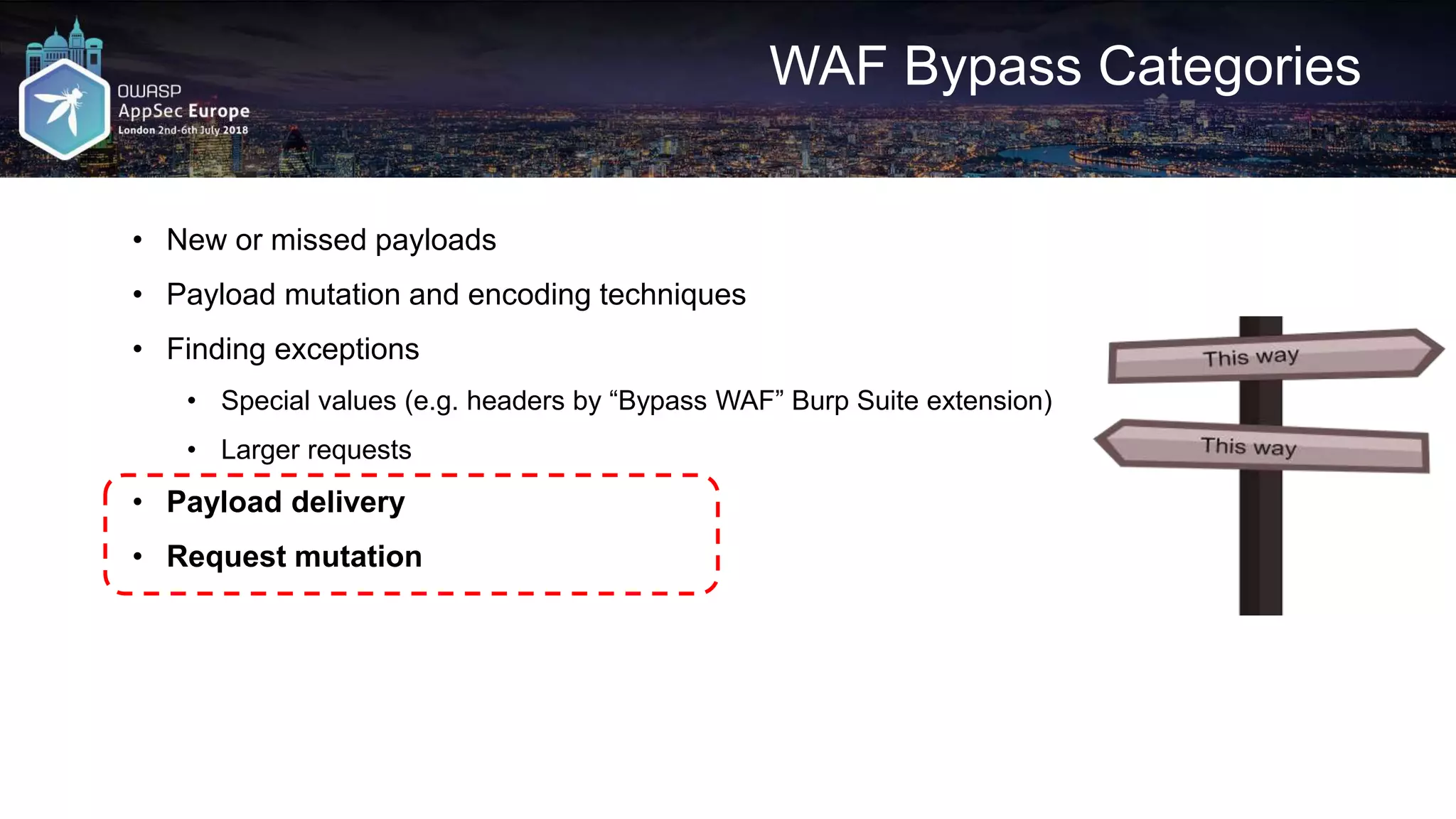 WAF Bypass Categories • New or missed payloads • Payload mutation and encoding techniques • Finding exceptions • Special values (e.g. headers by “Bypass WAF” Burp Suite extension) • Larger requests • Payload delivery • Request mutation 