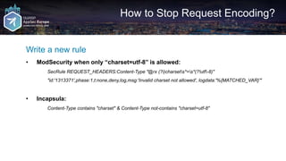 How to Stop Request Encoding?
Write a new rule
• ModSecurity when only “charset=utf-8” is allowed:
SecRule REQUEST_HEADERS...