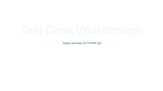 Test Case Walkthrough
Today’s Test Case: IIS 10 ASPX (v4)
 