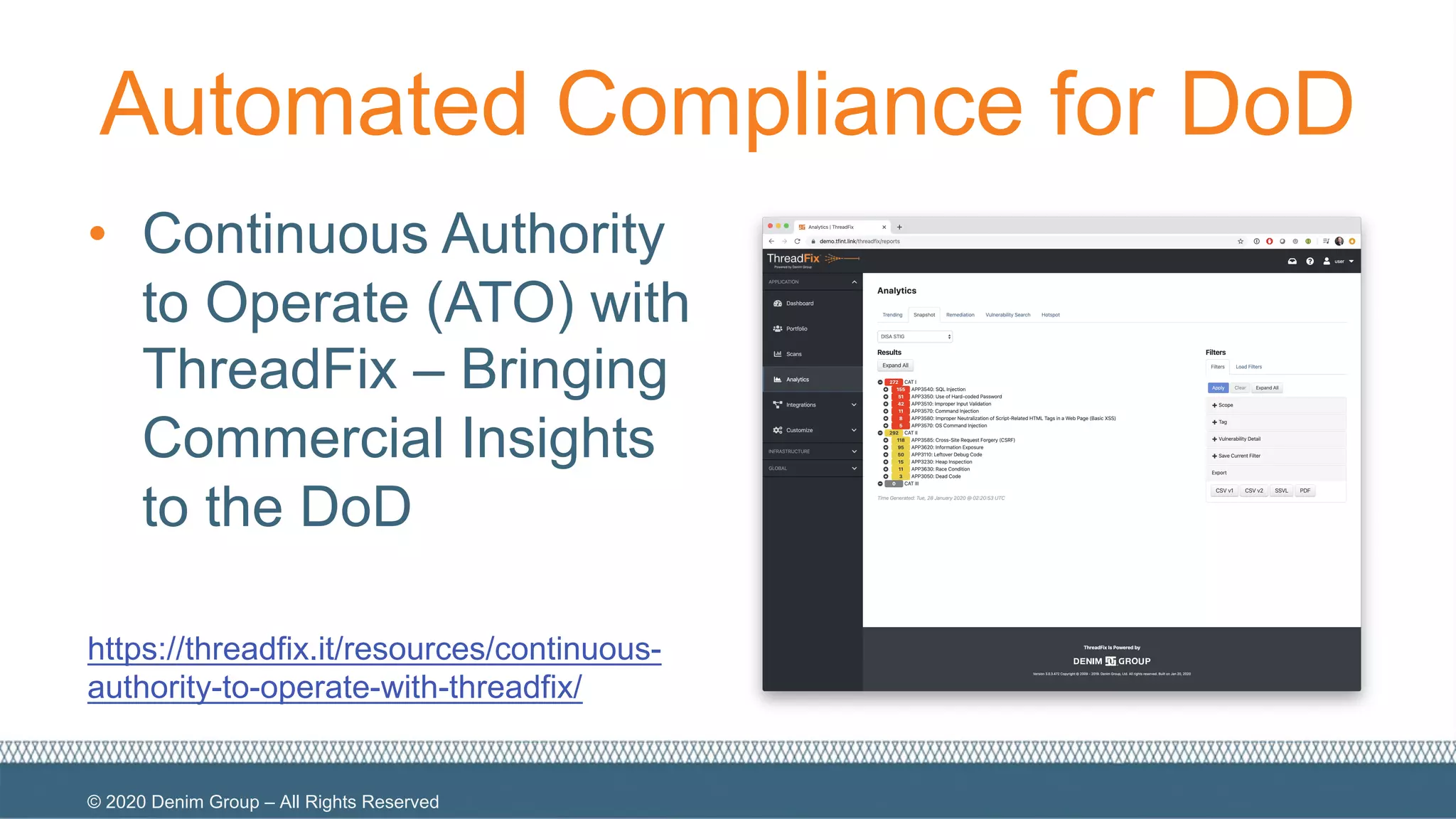 © 2020 Denim Group – All Rights Reserved
Automated Compliance for DoD
• Continuous Authority
to Operate (ATO) with
ThreadFix – Bringing
Commercial Insights
to the DoD
https://threadfix.it/resources/continuous-
authority-to-operate-with-threadfix/
 