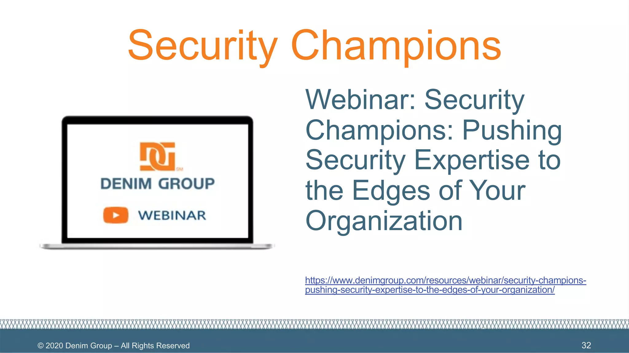 © 2020 Denim Group – All Rights Reserved
Security Champions
Webinar: Security
Champions: Pushing
Security Expertise to
the Edges of Your
Organization
https://www.denimgroup.com/resources/webinar/security-champions-
pushing-security-expertise-to-the-edges-of-your-organization/
32
 