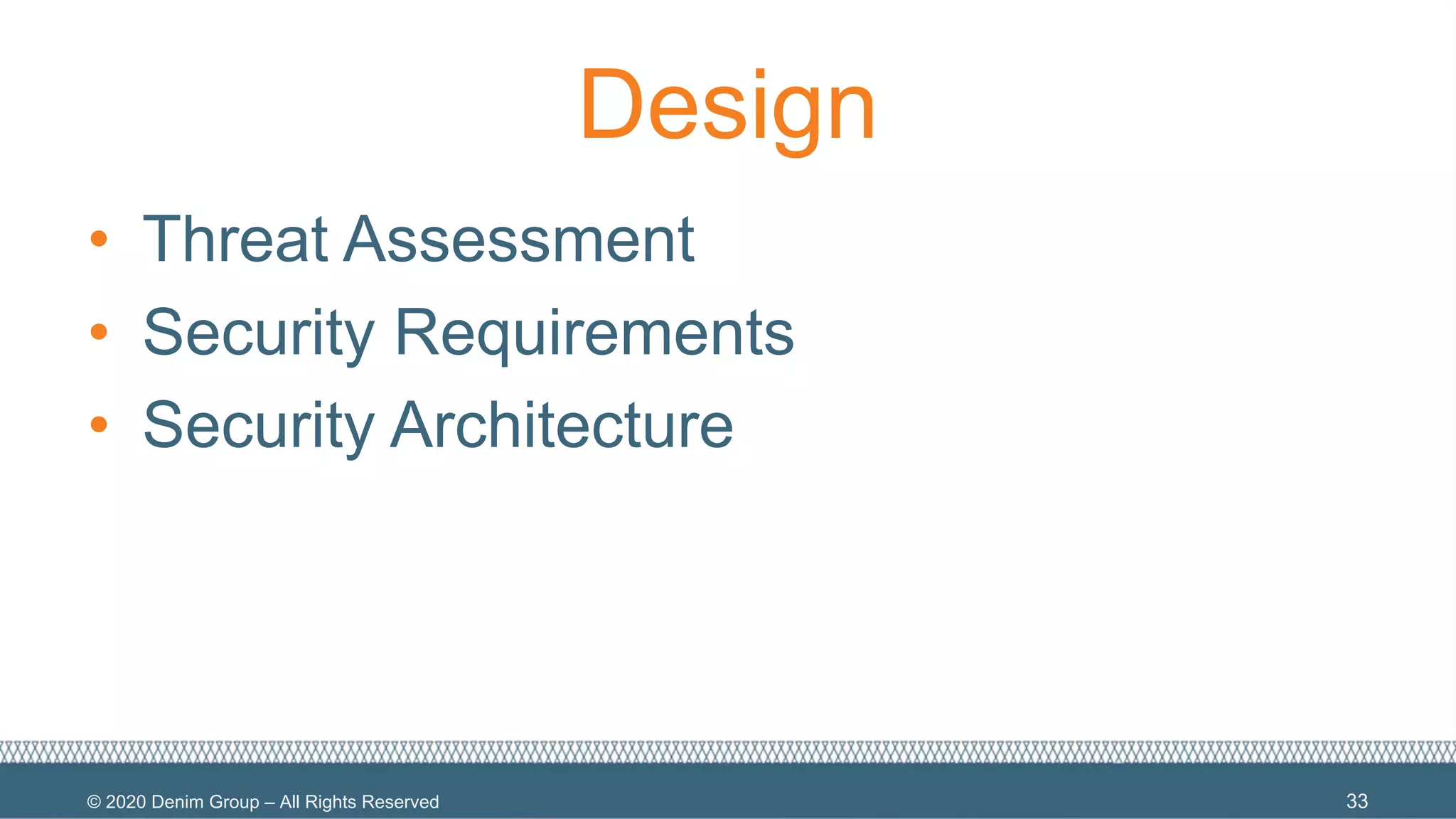 © 2020 Denim Group – All Rights Reserved
Design
• Threat Assessment
• Security Requirements
• Security Architecture
33
 