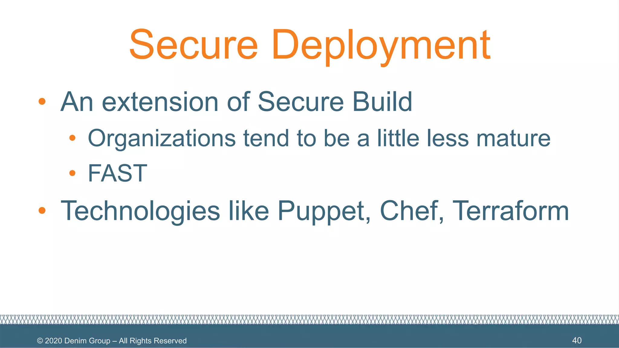 © 2020 Denim Group – All Rights Reserved
Secure Deployment
• An extension of Secure Build
• Organizations tend to be a little less mature
• FAST
• Technologies like Puppet, Chef, Terraform
40
 