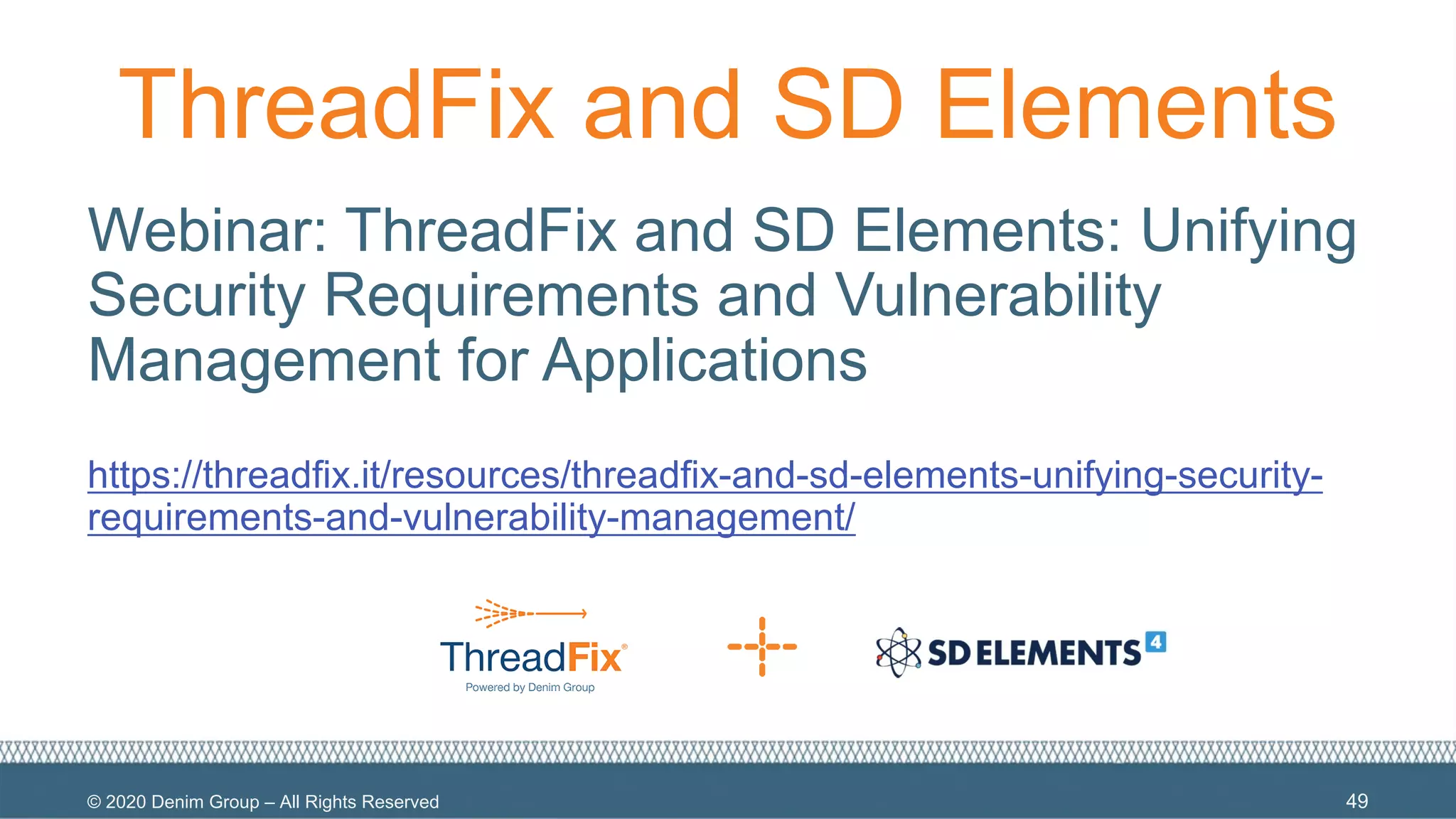 © 2020 Denim Group – All Rights Reserved
ThreadFix and SD Elements
Webinar: ThreadFix and SD Elements: Unifying
Security Requirements and Vulnerability
Management for Applications
https://threadfix.it/resources/threadfix-and-sd-elements-unifying-security-
requirements-and-vulnerability-management/
49
 
