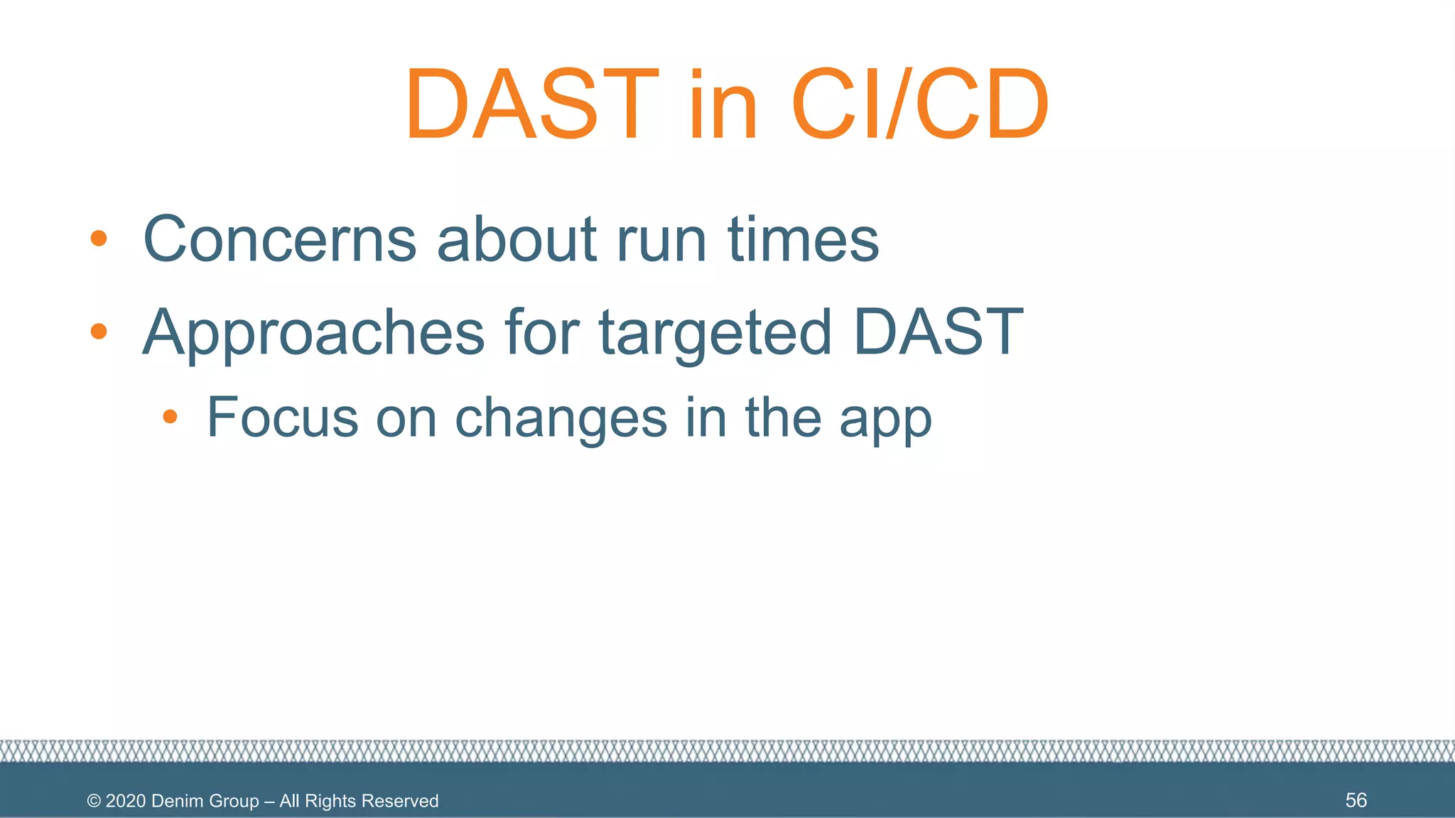 © 2020 Denim Group – All Rights Reserved
DAST in CI/CD
• Concerns about run times
• Approaches for targeted DAST
• Focus on changes in the app
56
 