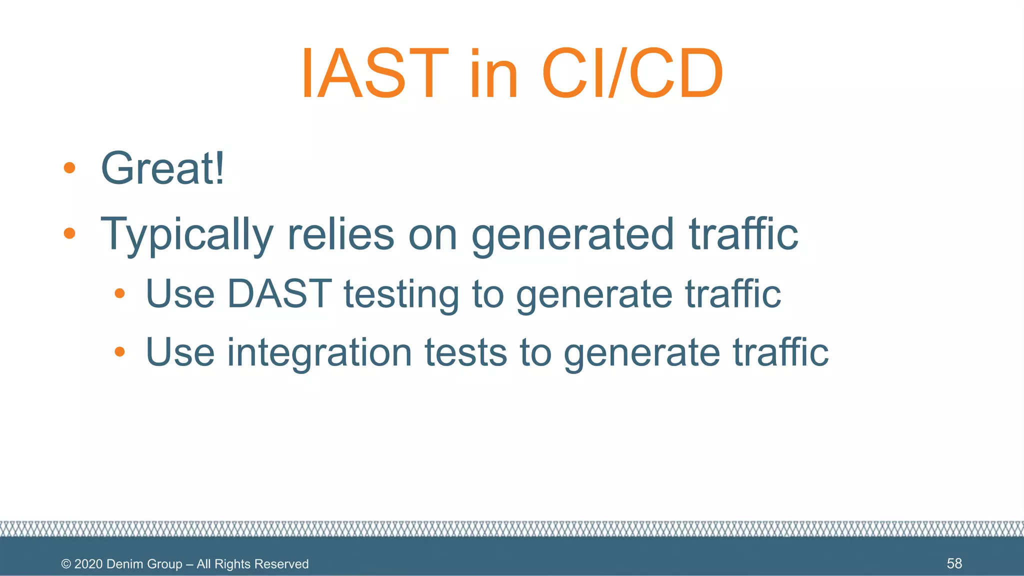 © 2020 Denim Group – All Rights Reserved
IAST in CI/CD
• Great!
• Typically relies on generated traffic
• Use DAST testing to generate traffic
• Use integration tests to generate traffic
58
 