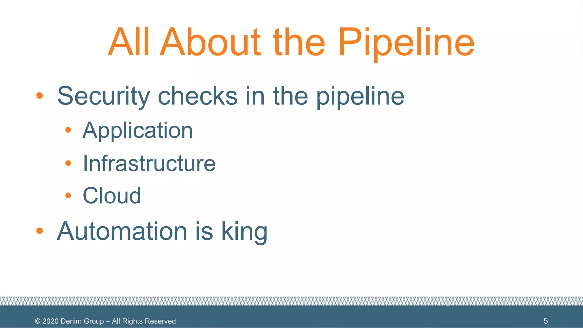 © 2020 Denim Group – All Rights Reserved
All About the Pipeline
• Security checks in the pipeline
• Application
• Infrastructure
• Cloud
• Automation is king
5
 