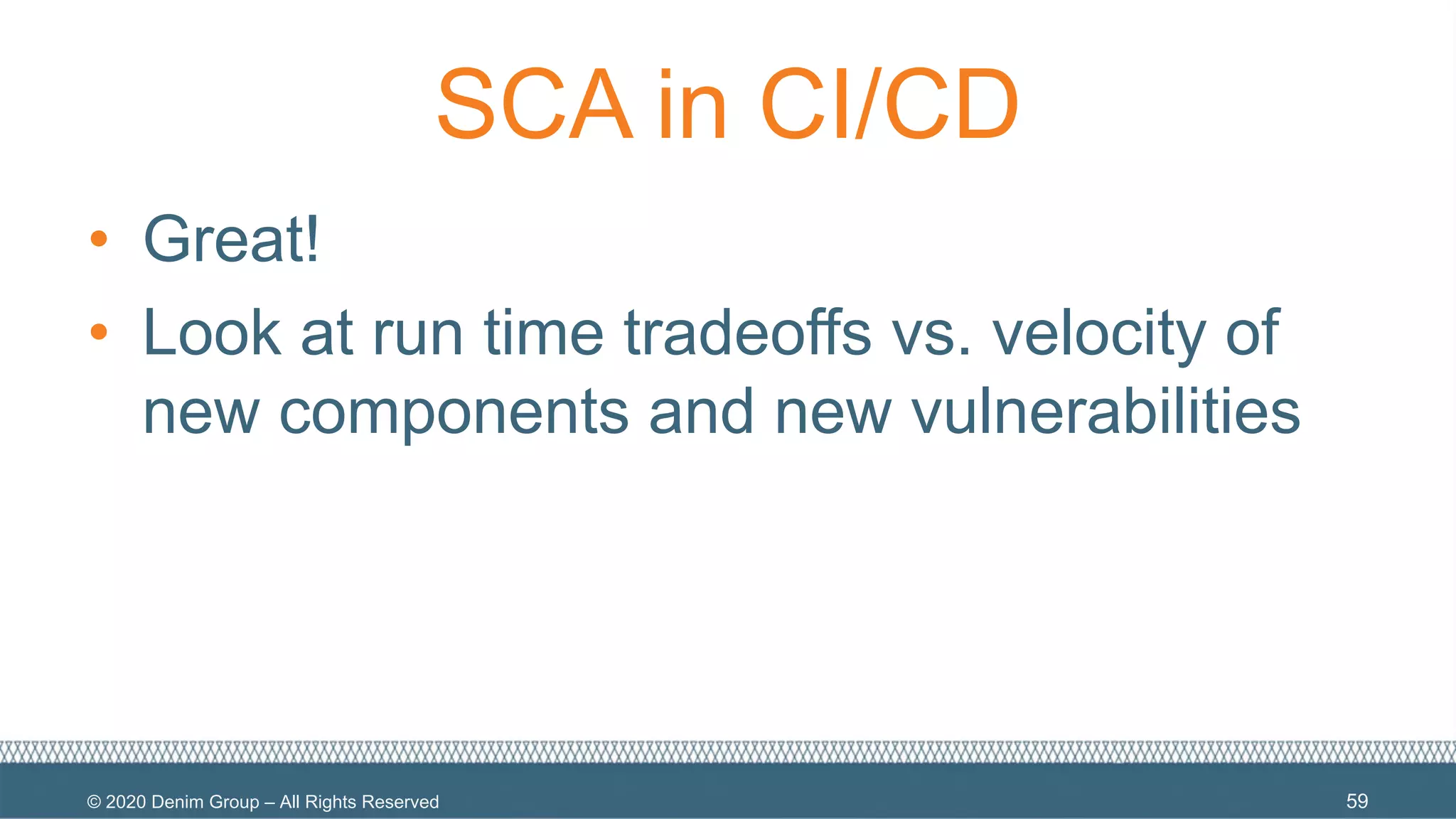 © 2020 Denim Group – All Rights Reserved
SCA in CI/CD
• Great!
• Look at run time tradeoffs vs. velocity of
new components and new vulnerabilities
59
 
