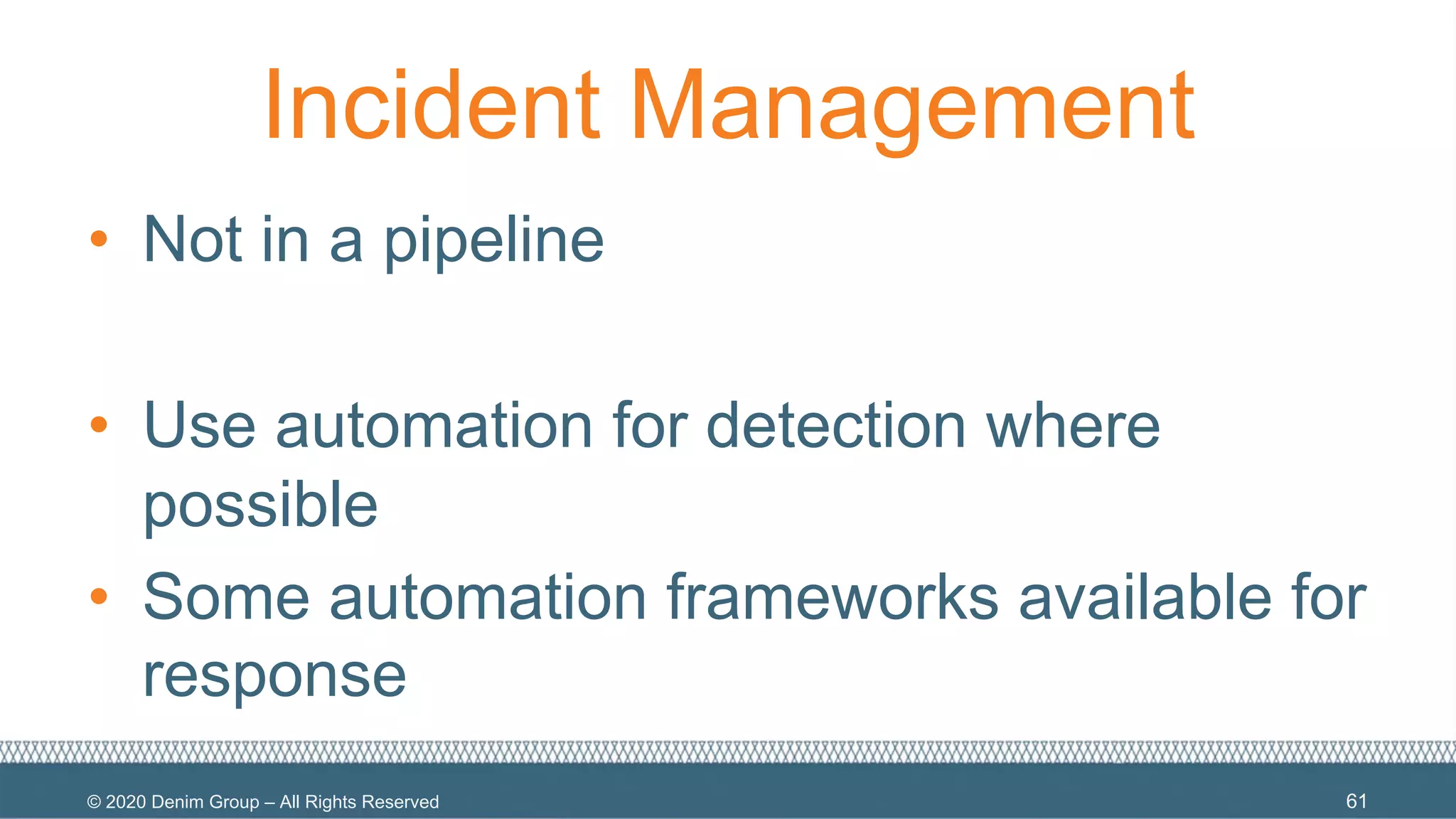 © 2020 Denim Group – All Rights Reserved
Incident Management
• Not in a pipeline
• Use automation for detection where
possible
• Some automation frameworks available for
response
61
 