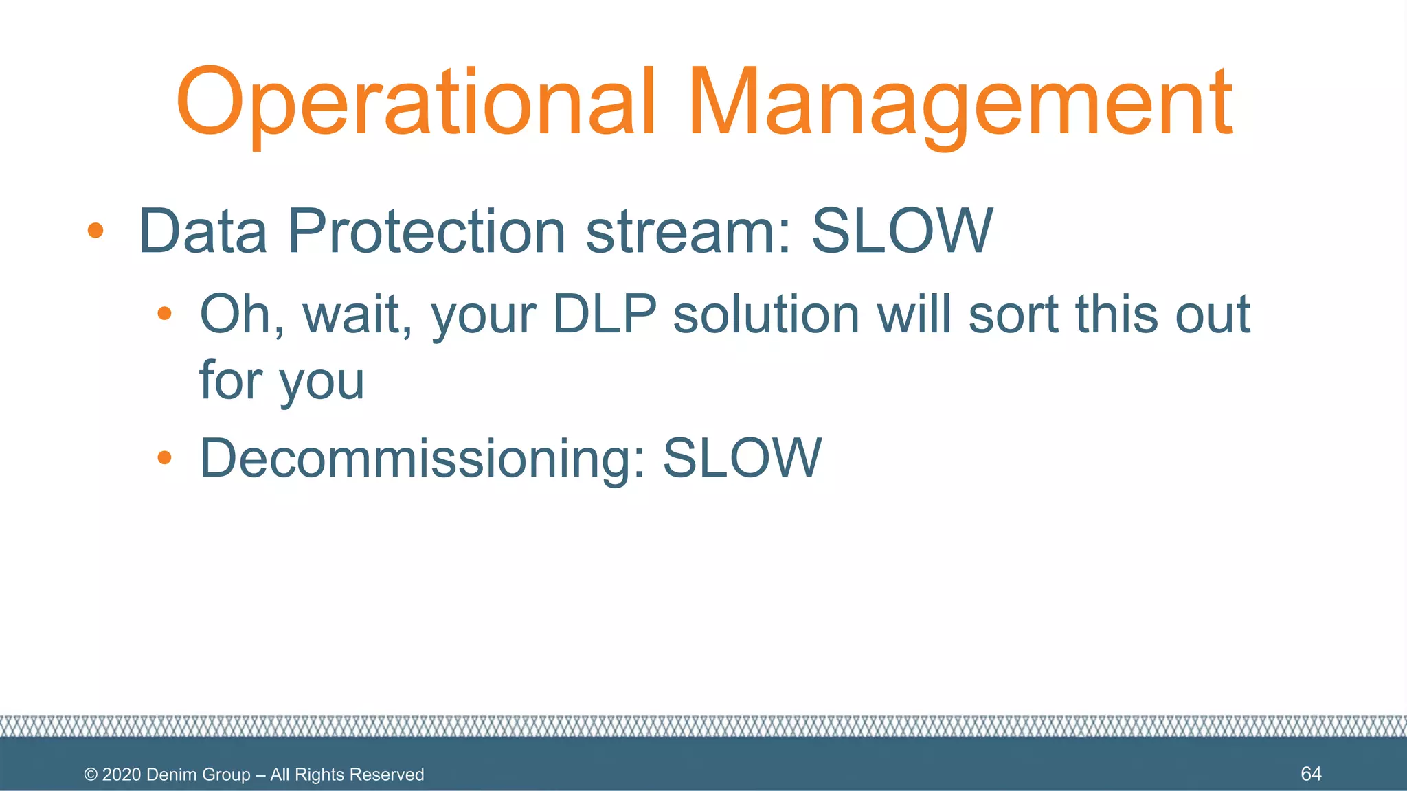 © 2020 Denim Group – All Rights Reserved
Operational Management
• Data Protection stream: SLOW
• Oh, wait, your DLP solution will sort this out
for you
• Decommissioning: SLOW
64
 