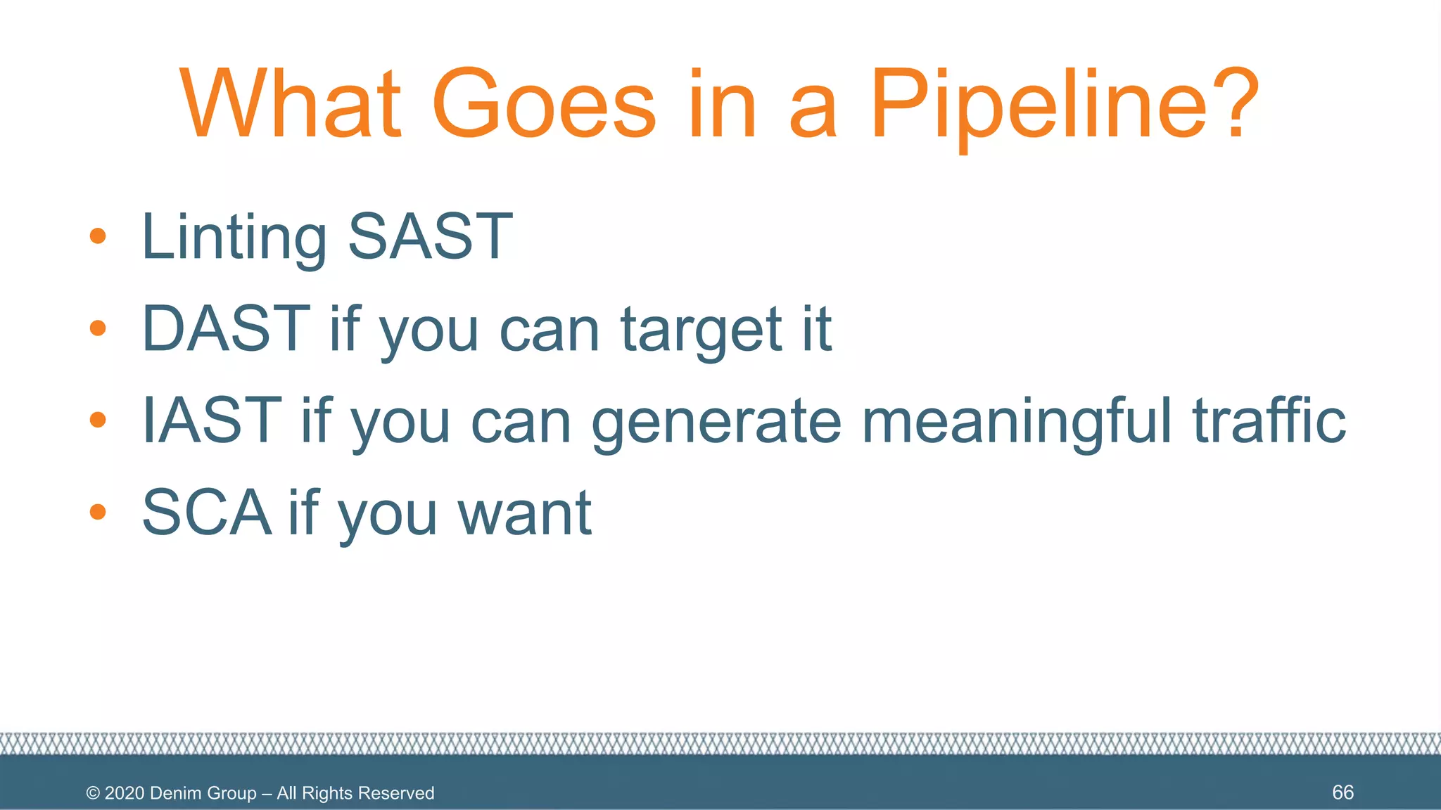 © 2020 Denim Group – All Rights Reserved
What Goes in a Pipeline?
• Linting SAST
• DAST if you can target it
• IAST if you can generate meaningful traffic
• SCA if you want
66
 