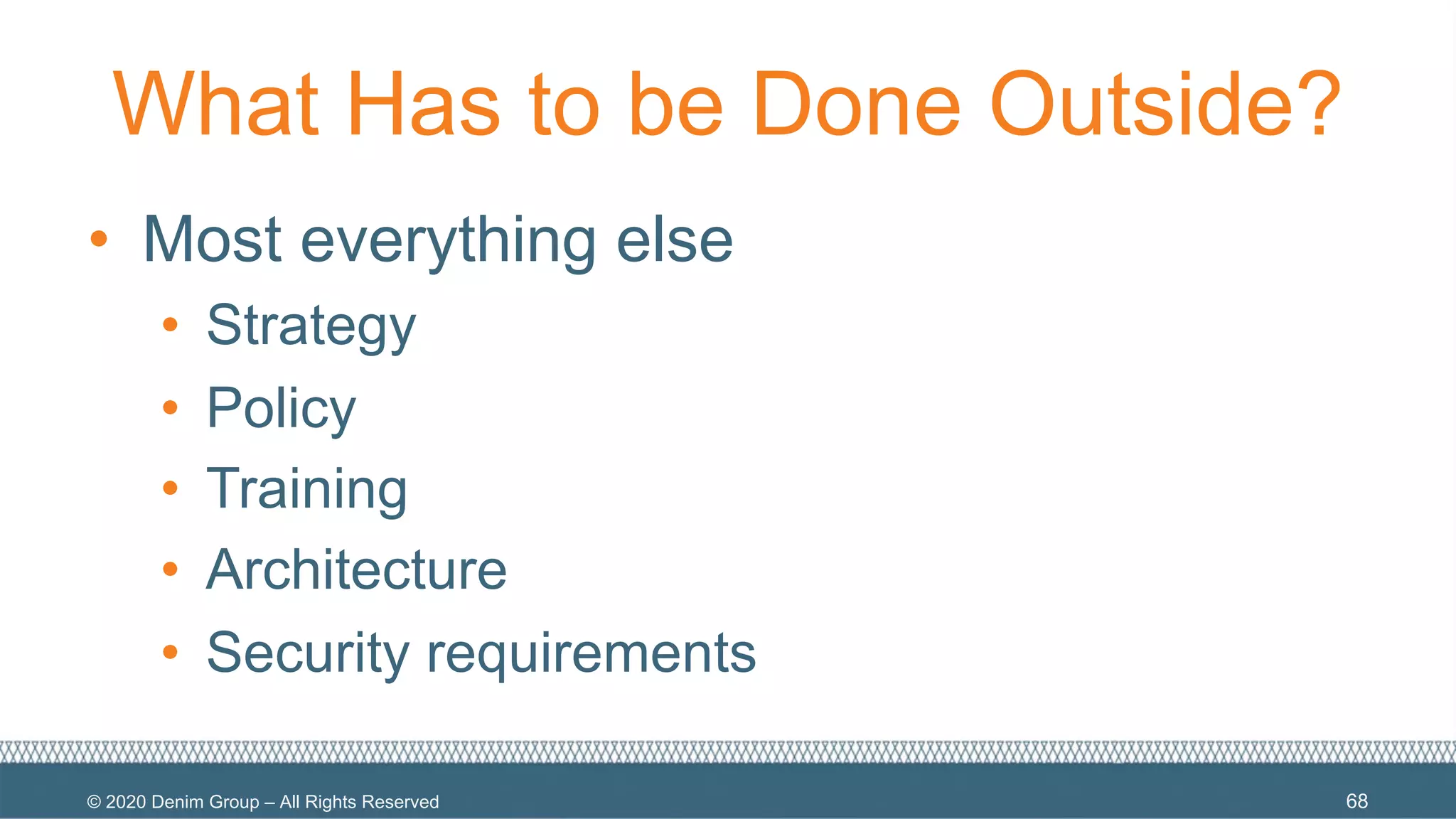 © 2020 Denim Group – All Rights Reserved
What Has to be Done Outside?
• Most everything else
• Strategy
• Policy
• Training
• Architecture
• Security requirements
68
 