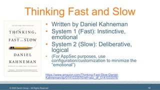 © 2020 Denim Group – All Rights Reserved
Thinking Fast and Slow
18
• Written by Daniel Kahneman
• System 1 (Fast): Instinctive,
emotional
• System 2 (Slow): Deliberative,
logical
• (For AppSec purposes, use
configuration/customization to minimize the
“emotional”)
https://www.amazon.com/Thinking-Fast-Slow-Daniel-
Kahneman/dp/0141033576/ref=asc_df_0141033576/
 