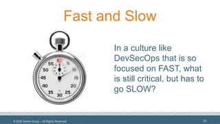© 2020 Denim Group – All Rights Reserved
Fast and Slow
In a culture like
DevSecOps that is so
focused on FAST, what
is still critical, but has to
go SLOW?
21
 