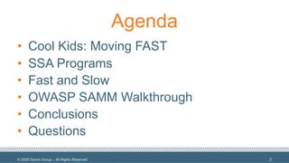 © 2020 Denim Group – All Rights Reserved
Agenda
• Cool Kids: Moving FAST
• SSA Programs
• Fast and Slow
• OWASP SAMM Walkthrough
• Conclusions
• Questions
2
 