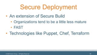 © 2020 Denim Group – All Rights Reserved
Secure Deployment
• An extension of Secure Build
• Organizations tend to be a little less mature
• FAST
• Technologies like Puppet, Chef, Terraform
40
 