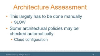 © 2020 Denim Group – All Rights Reserved
Architecture Assessment
• This largely has to be done manually
• SLOW
• Some architectural policies may be
checked automatically
• Cloud configuration
45
 