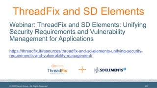 © 2020 Denim Group – All Rights Reserved
ThreadFix and SD Elements
Webinar: ThreadFix and SD Elements: Unifying
Security Requirements and Vulnerability
Management for Applications
https://threadfix.it/resources/threadfix-and-sd-elements-unifying-security-
requirements-and-vulnerability-management/
49
 