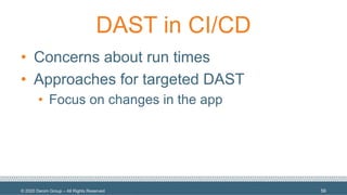 © 2020 Denim Group – All Rights Reserved
DAST in CI/CD
• Concerns about run times
• Approaches for targeted DAST
• Focus on changes in the app
56
 