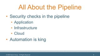 © 2020 Denim Group – All Rights Reserved
All About the Pipeline
• Security checks in the pipeline
• Application
• Infrastructure
• Cloud
• Automation is king
5
 