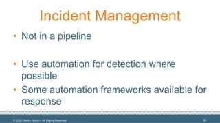 © 2020 Denim Group – All Rights Reserved
Incident Management
• Not in a pipeline
• Use automation for detection where
possible
• Some automation frameworks available for
response
61
 